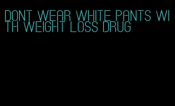 dont wear white pants with weight loss drug