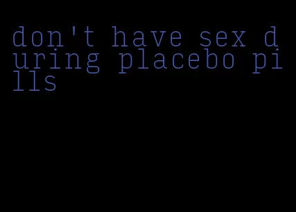 don't have sex during placebo pills