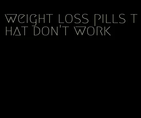 weight loss pills that don't work