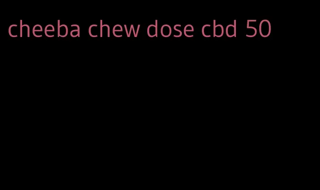 cheeba chew dose cbd 50