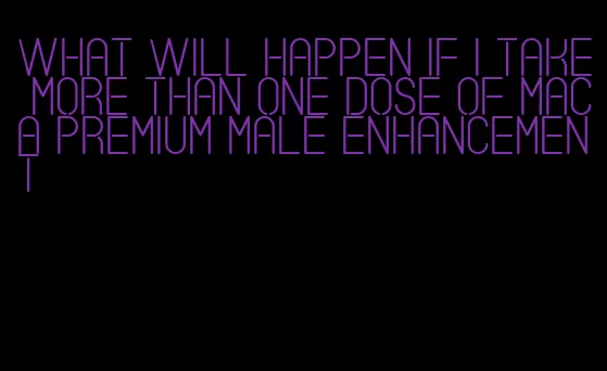 what will happen if i take more than one dose of maca premium male enhancement