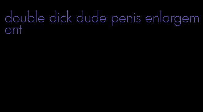 double dick dude penis enlargement