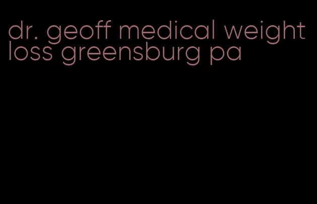 dr. geoff medical weight loss greensburg pa