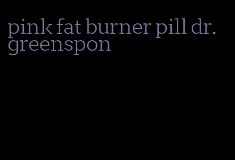 pink fat burner pill dr. greenspon