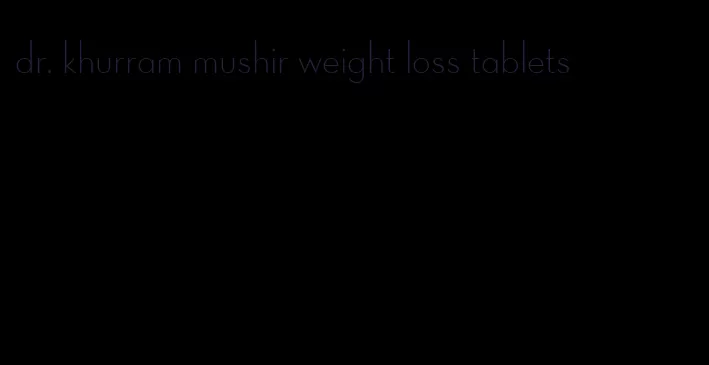 dr. khurram mushir weight loss tablets