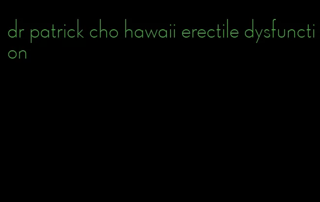 dr patrick cho hawaii erectile dysfunction