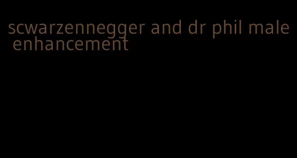 scwarzennegger and dr phil male enhancement