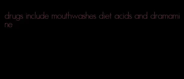 drugs include mouthwashes diet acids and dramamine