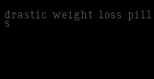 drastic weight loss pills