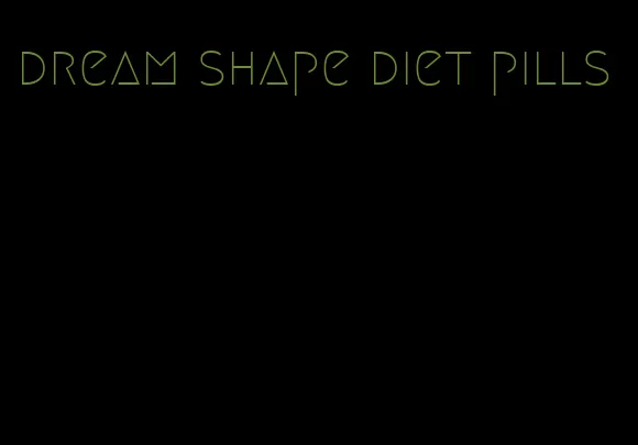 dream shape diet pills