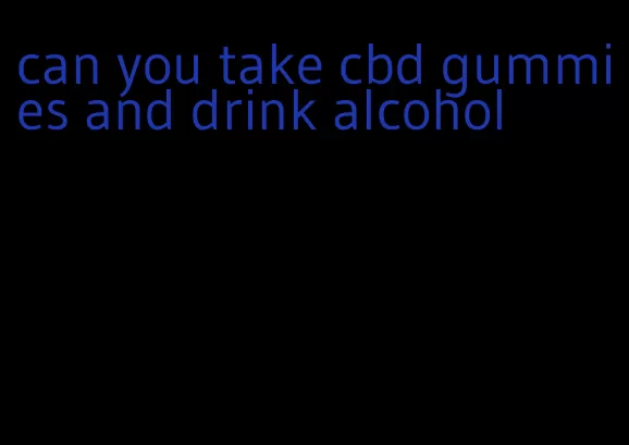 can you take cbd gummies and drink alcohol