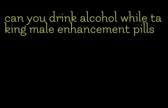 can you drink alcohol while taking male enhancement pills