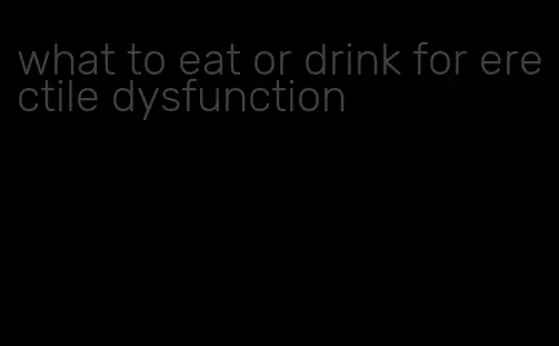 what to eat or drink for erectile dysfunction