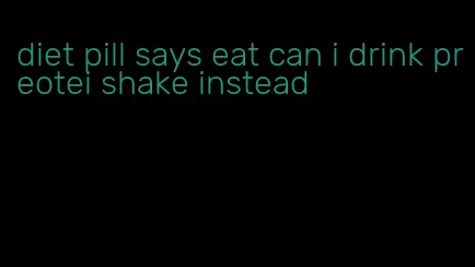 diet pill says eat can i drink preotei shake instead