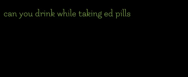 can you drink while taking ed pills