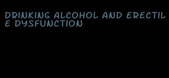 drinking alcohol and erectile dysfunction