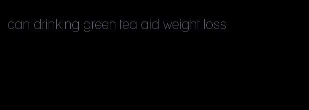 can drinking green tea aid weight loss