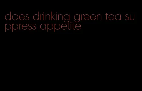 does drinking green tea suppress appetite