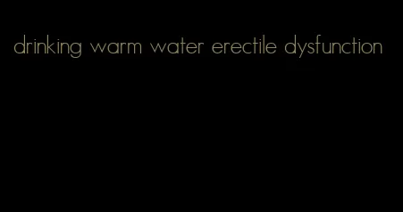 drinking warm water erectile dysfunction