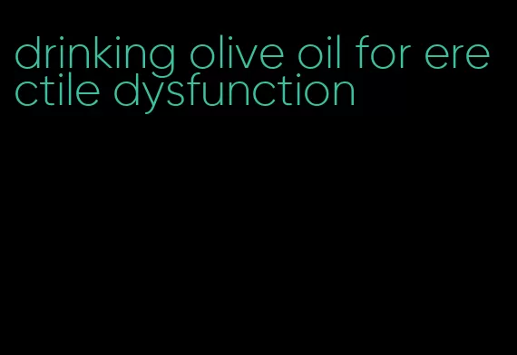 drinking olive oil for erectile dysfunction