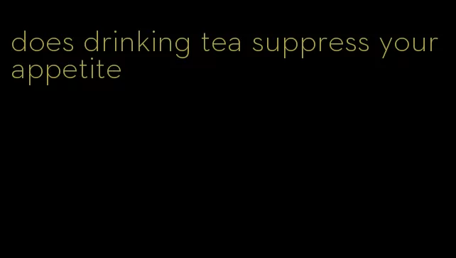 does drinking tea suppress your appetite