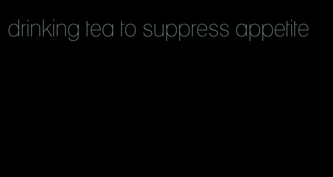 drinking tea to suppress appetite