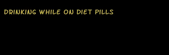 drinking while on diet pills