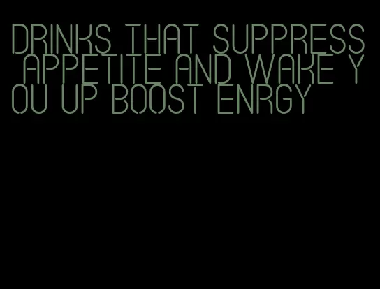 drinks that suppress appetite and wake you up boost enrgy