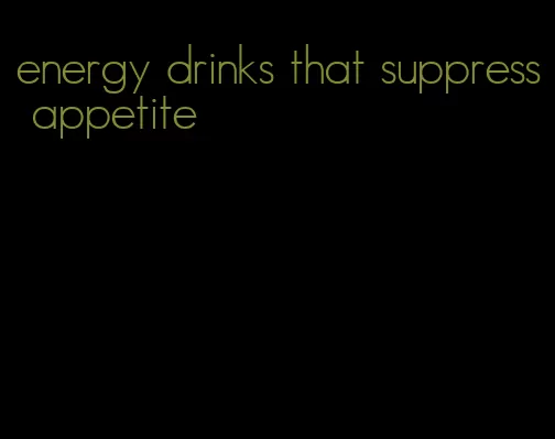 energy drinks that suppress appetite