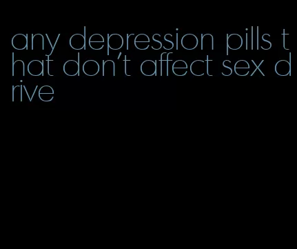 any depression pills that don't affect sex drive