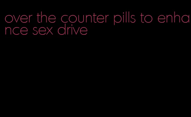 over the counter pills to enhance sex drive