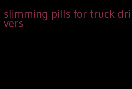 slimming pills for truck drivers