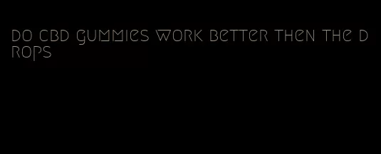 do cbd gummies work better then the drops