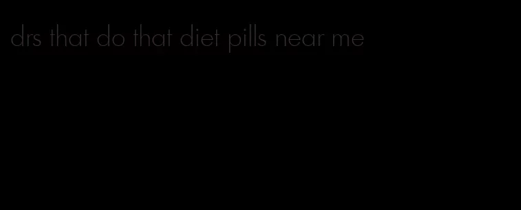 drs that do that diet pills near me