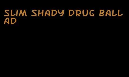 slim shady drug ballad