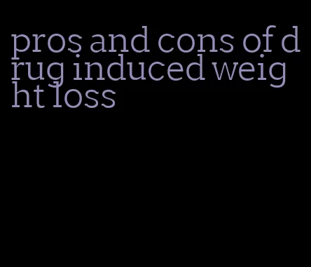 pros and cons of drug induced weight loss