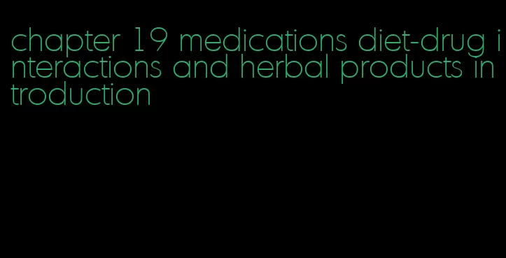 chapter 19 medications diet-drug interactions and herbal products introduction