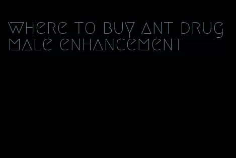 where to buy ant drug male enhancement