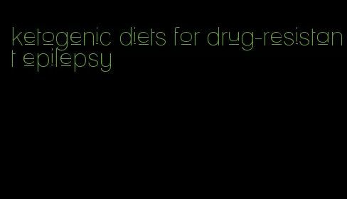 ketogenic diets for drug-resistant epilepsy