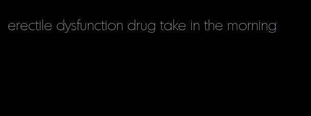 erectile dysfunction drug take in the morning