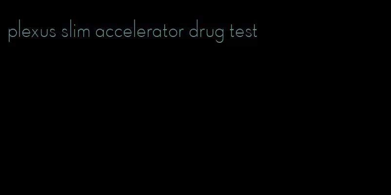 plexus slim accelerator drug test