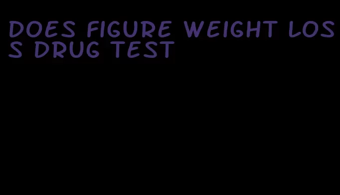 does figure weight loss drug test