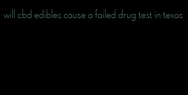 will cbd edibles cause a failed drug test in texas