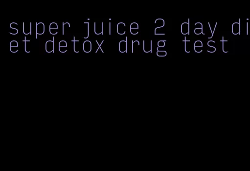 super juice 2 day diet detox drug test