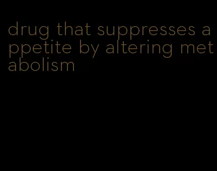 drug that suppresses appetite by altering metabolism