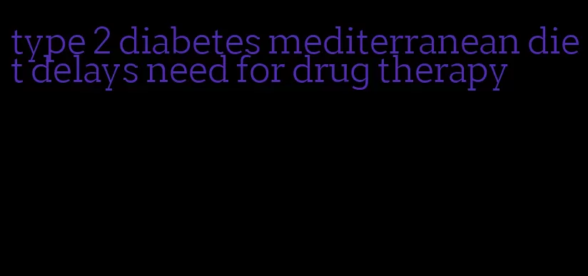 type 2 diabetes mediterranean diet delays need for drug therapy