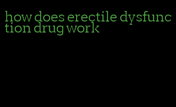 how does erectile dysfunction drug work