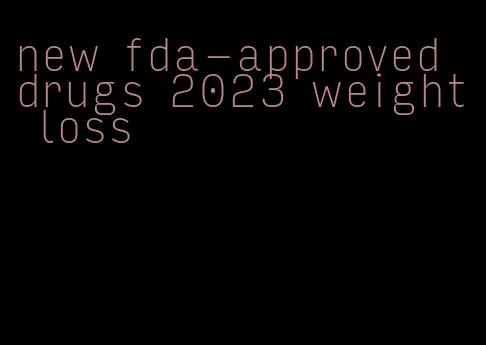 new fda-approved drugs 2023 weight loss