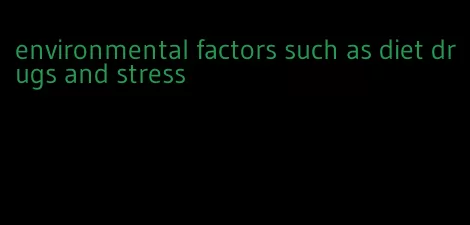 environmental factors such as diet drugs and stress