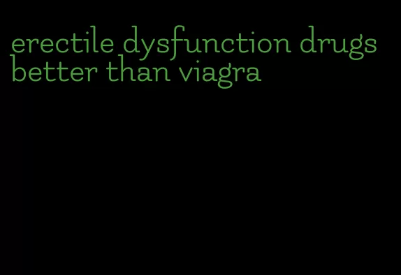 erectile dysfunction drugs better than viagra